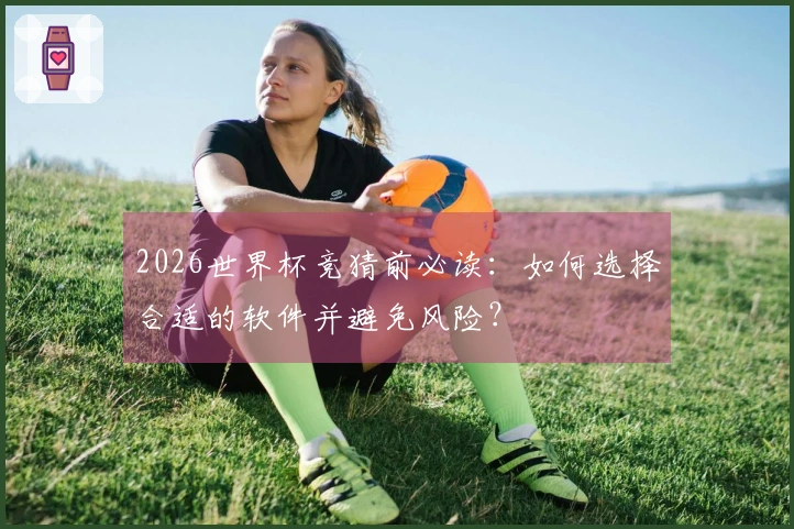 2026世界杯竞猜前必读：如何选择合适的软件并避免风险？