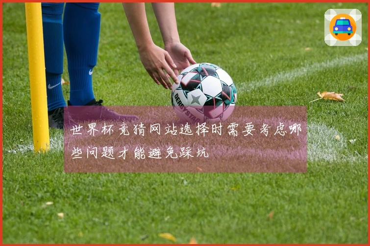 世界杯竞猜网站选择时需要考虑哪些问题才能避免踩坑