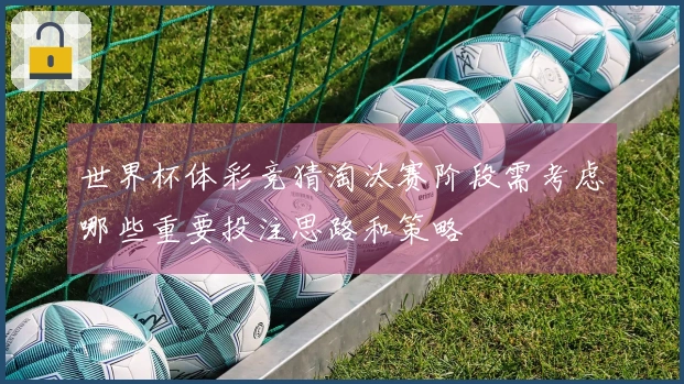 世界杯体彩竞猜淘汰赛阶段需考虑哪些重要投注思路和策略