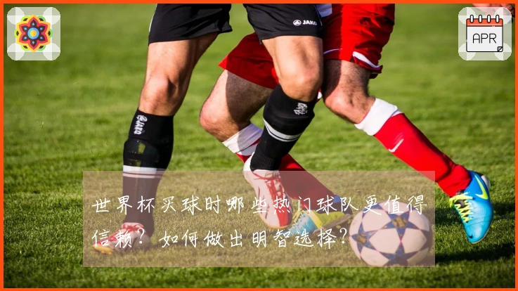 世界杯买球时哪些热门球队更值得信赖？如何做出明智选择？