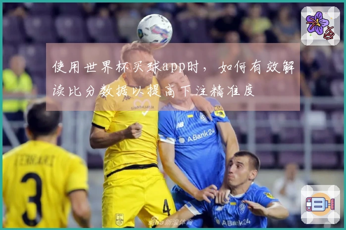 使用世界杯买球app时，如何有效解读比分数据以提高下注精准度