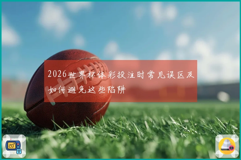 2026世界杯体彩投注时常见误区及如何避免这些陷阱