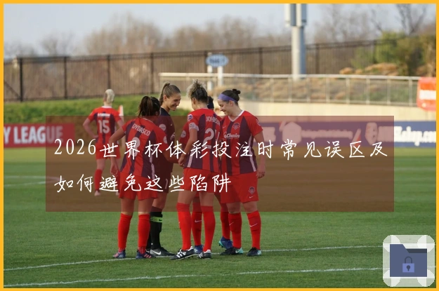 2026世界杯体彩投注时常见误区及如何避免这些陷阱